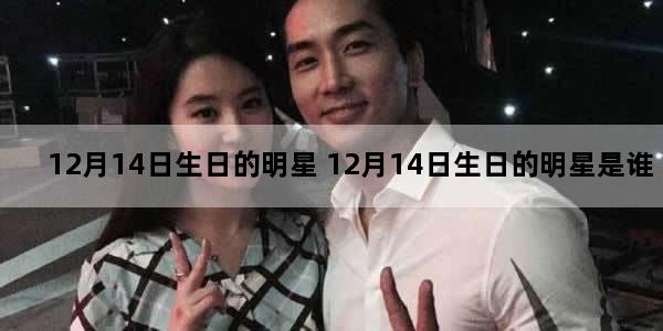 12月14日生日的明星 12月14日生日的明星是谁